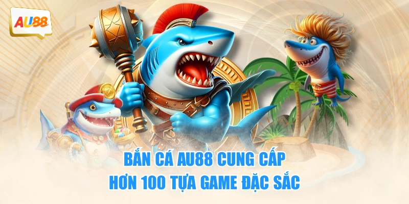 Bắn cá AU88 cung cấp hơn 100 tựa game đặc sắc